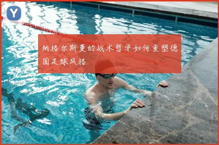 纳格尔斯曼的战术哲学如何重塑德国足球风格
