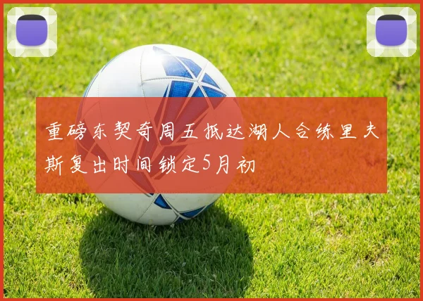 重磅东契奇周五抵达湖人合练里夫斯复出时间锁定5月初