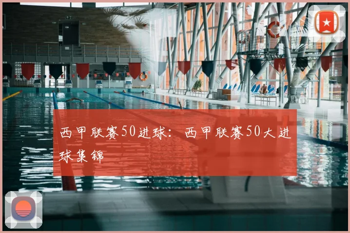 西甲联赛50进球:西甲联赛50大进球集锦